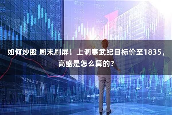 如何炒股 周末刷屏！上调寒武纪目标价至1835，高盛是怎么算的？