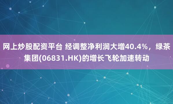 网上炒股配资平台 经调整净利润大增40.4%，绿茶集团(06831.HK)的增长飞轮加速转动