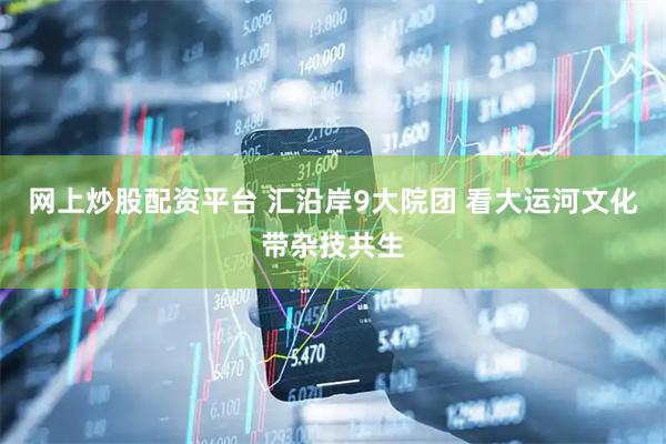 网上炒股配资平台 汇沿岸9大院团 看大运河文化带杂技共生
