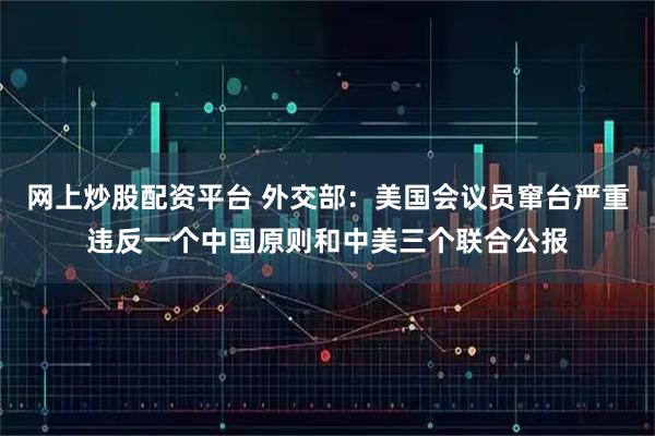 网上炒股配资平台 外交部：美国会议员窜台严重违反一个中国原则和中美三个联合公报