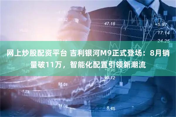 网上炒股配资平台 吉利银河M9正式登场：8月销量破11万，智能化配置引领新潮流