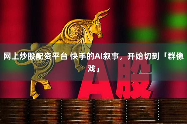 网上炒股配资平台 快手的AI叙事，开始切到「群像戏」
