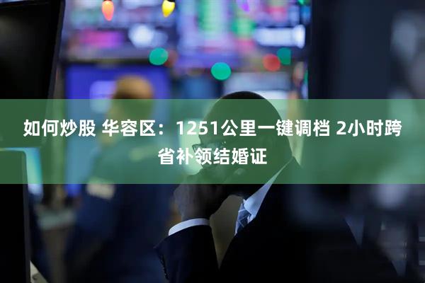 如何炒股 华容区：1251公里一键调档 2小时跨省补领结婚证