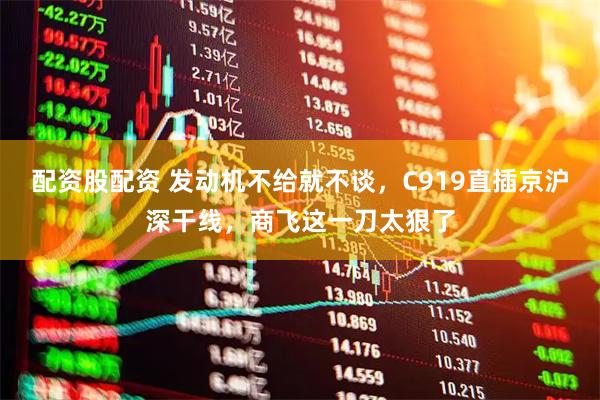 配资股配资 发动机不给就不谈，C919直插京沪深干线，商飞这一刀太狠了