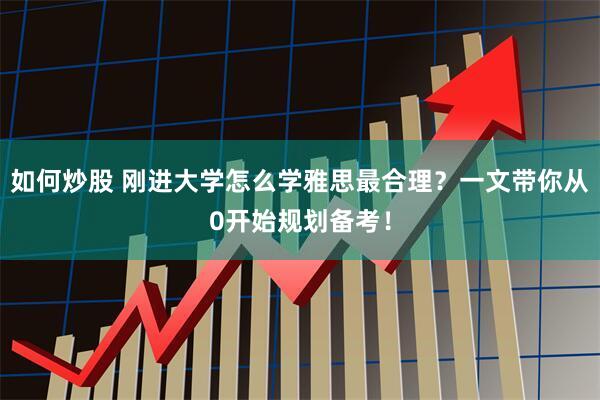如何炒股 刚进大学怎么学雅思最合理？一文带你从0开始规划备考！