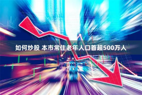 如何炒股 本市常住老年人口首超500万人