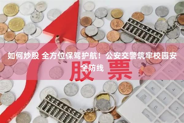 如何炒股 全方位保驾护航！公安交警筑牢校园安全防线