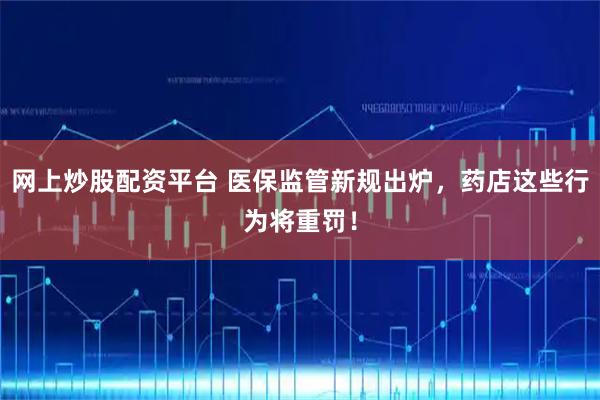 网上炒股配资平台 医保监管新规出炉，药店这些行为将重罚！