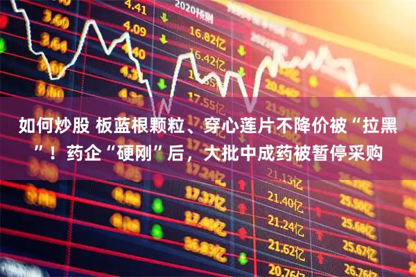 如何炒股 板蓝根颗粒、穿心莲片不降价被“拉黑”！药企“硬刚”后，大批中成药被暂停采购
