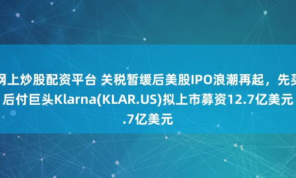 网上炒股配资平台 关税暂缓后美股IPO浪潮再起，先买后付巨头Klarna(KLAR.US)拟上市募资12.7亿美元
