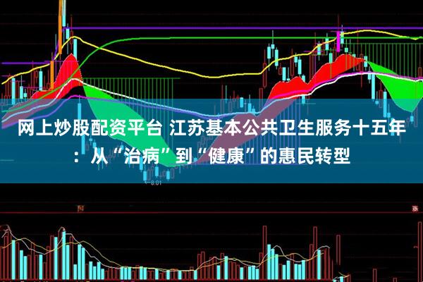网上炒股配资平台 江苏基本公共卫生服务十五年：从“治病”到“健康”的惠民转型