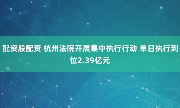 配资股配资 杭州法院开展集中执行行动 单日执行到位2.39亿元