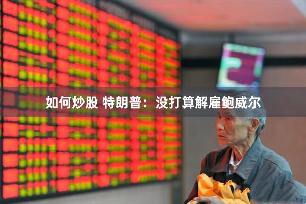 如何炒股 特朗普：没打算解雇鲍威尔