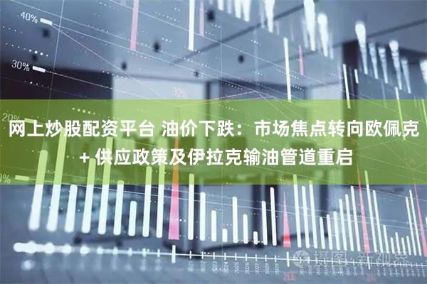 网上炒股配资平台 油价下跌：市场焦点转向欧佩克 + 供应政策及伊拉克输油管道重启