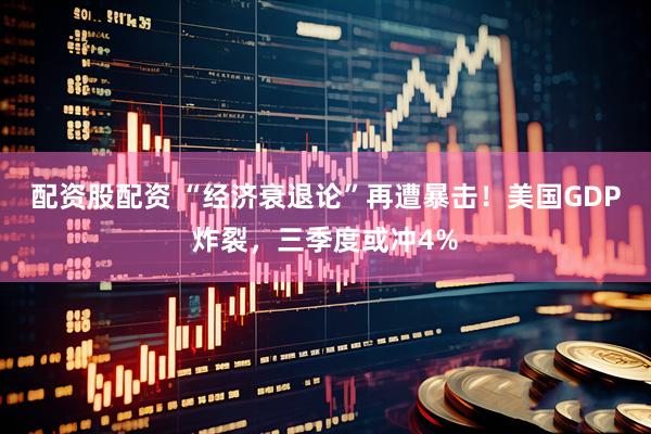 配资股配资 “经济衰退论”再遭暴击！美国GDP炸裂，三季度或冲4%