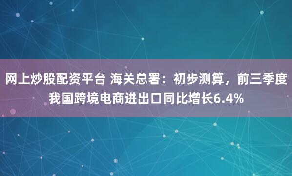 网上炒股配资平台 海关总署：初步测算，前三季度我国跨境电商进出口同比增长6.4%