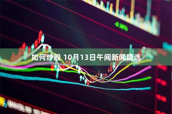如何炒股 10月13日午间新闻精选