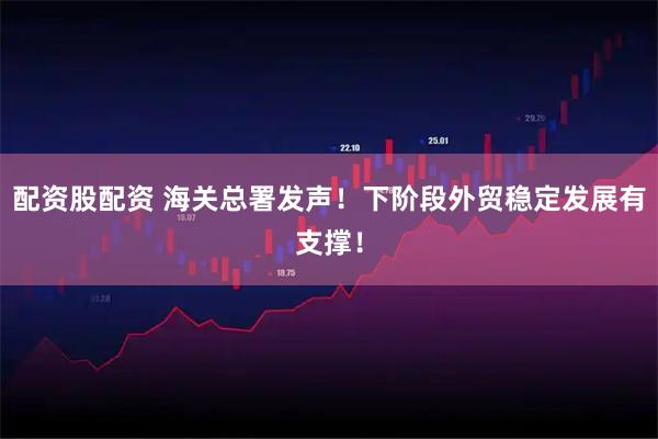 配资股配资 海关总署发声！下阶段外贸稳定发展有支撑！