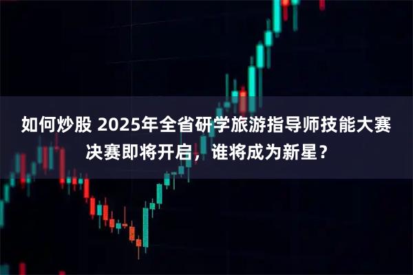 如何炒股 2025年全省研学旅游指导师技能大赛决赛即将开启,谁将成为新星?