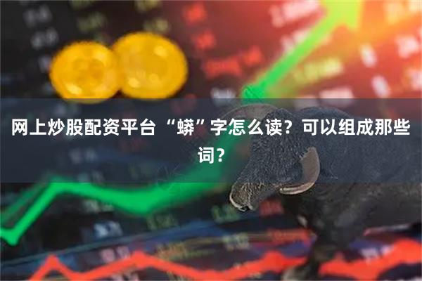 网上炒股配资平台 “蟒”字怎么读？可以组成那些词？