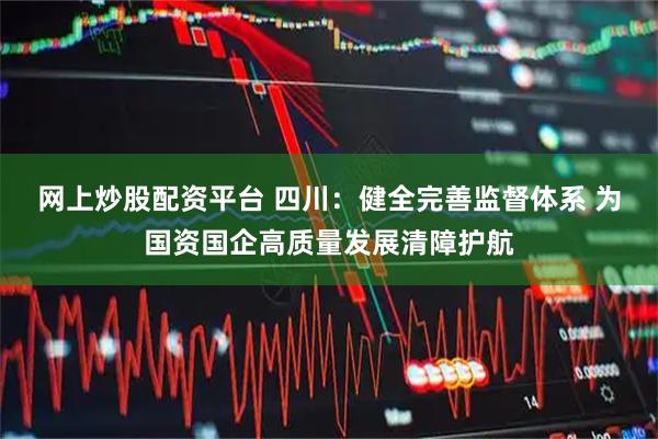 网上炒股配资平台 四川：健全完善监督体系 为国资国企高质量发展清障护航