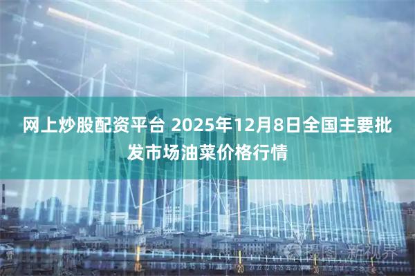 网上炒股配资平台 2025年12月8日全国主要批发市场油菜价格行情