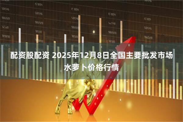 配资股配资 2025年12月8日全国主要批发市场水萝卜价格行情