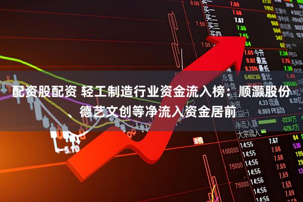 配资股配资 轻工制造行业资金流入榜：顺灏股份、德艺文创等净流入资金居前