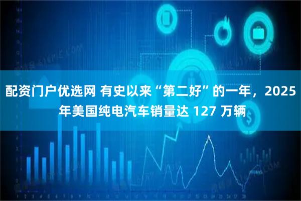 配资门户优选网 有史以来“第二好”的一年，2025 年美国纯电汽车销量达 127 万辆