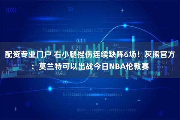 配资专业门户 右小腿挫伤连续缺阵6场！灰熊官方：莫兰特可以出战今日NBA伦敦赛