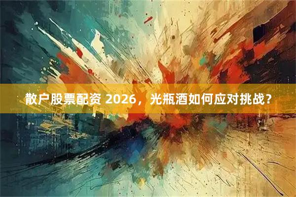 散户股票配资 2026，光瓶酒如何应对挑战？