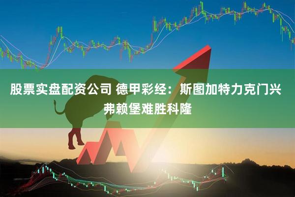 股票实盘配资公司 德甲彩经：斯图加特力克门兴 弗赖堡难胜科隆