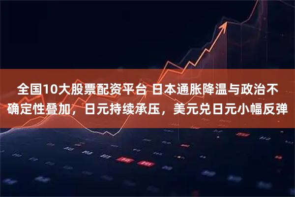 全国10大股票配资平台 日本通胀降温与政治不确定性叠加，日元持续承压，美元兑日元小幅反弹