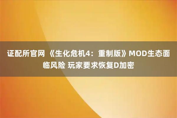 证配所官网 《生化危机4：重制版》MOD生态面临风险 玩家要求恢复D加密