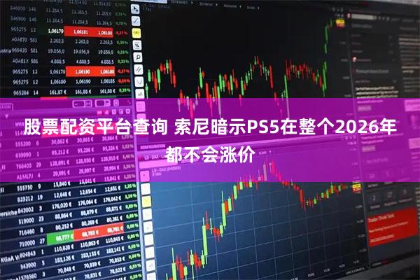 股票配资平台查询 索尼暗示PS5在整个2026年都不会涨价