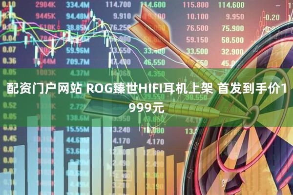 配资门户网站 ROG臻世HIFI耳机上架 首发到手价1999元