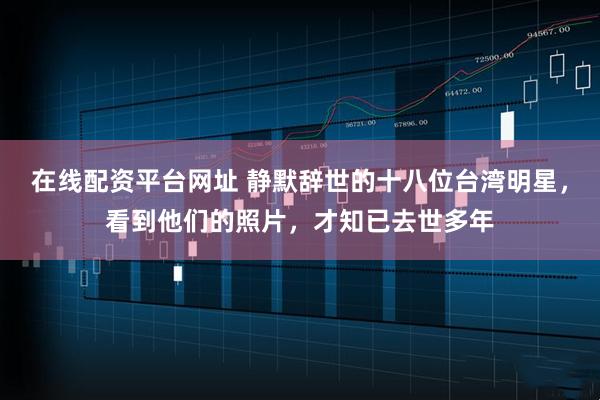 在线配资平台网址 静默辞世的十八位台湾明星，看到他们的照片，才知已去世多年