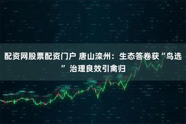 配资网股票配资门户 唐山滦州：生态答卷获“鸟选” 治理良效引禽归