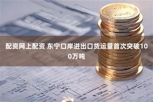 配资网上配资 东宁口岸进出口货运量首次突破100万吨