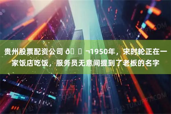 贵州股票配资公司 🌬1950年，宋时轮正在一家饭店吃饭，服务员无意间提到了老板的名字