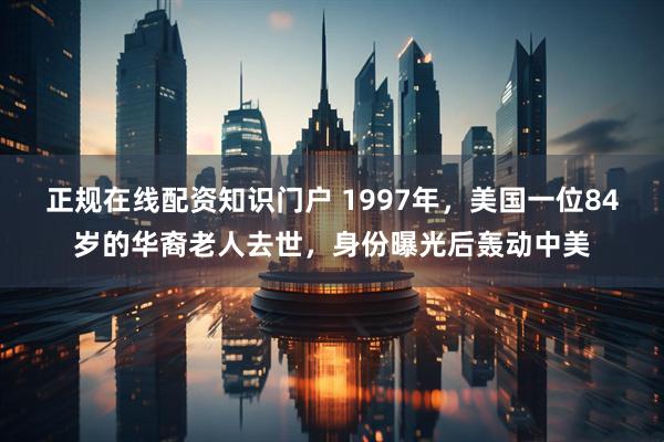 正规在线配资知识门户 1997年，美国一位84岁的华裔老人去世，身份曝光后轰动中美