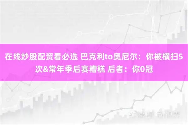 在线炒股配资看必选 巴克利to奥尼尔：你被横扫5次&常年季后赛糟糕 后者：你0冠