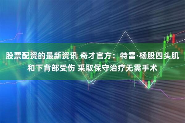 股票配资的最新资讯 奇才官方：特雷·杨股四头肌和下背部受伤 采取保守治疗无需手术