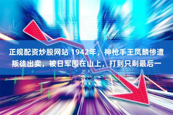 正规配资炒股网站 1942年,神枪手王凤麟惨遭叛徒出卖,被日军围在山上,打到只剩最后一
