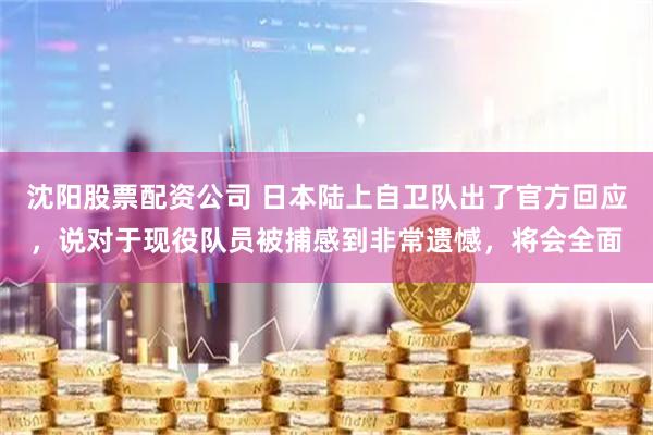 沈阳股票配资公司 日本陆上自卫队出了官方回应，说对于现役队员被捕感到非常遗憾，将会全面