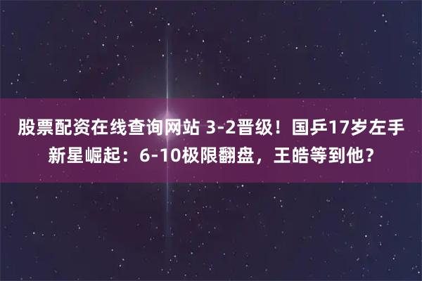 股票配资在线查询网站 3-2晋级!国乒17岁左手新星崛起:6-10极限翻盘,王皓等到他?