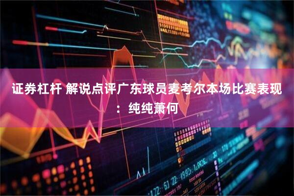 证券杠杆 解说点评广东球员麦考尔本场比赛表现：纯纯萧何