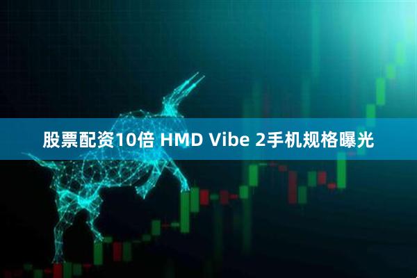 股票配资10倍 HMD Vibe 2手机规格曝光