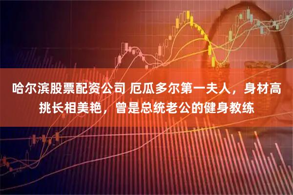 哈尔滨股票配资公司 厄瓜多尔第一夫人，身材高挑长相美艳，曾是总统老公的健身教练