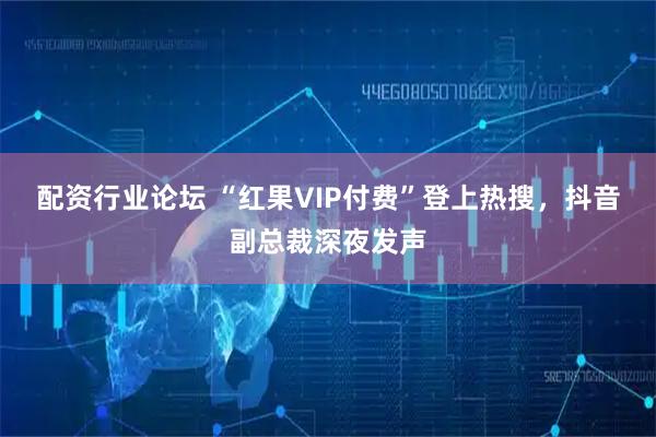 配资行业论坛 “红果VIP付费”登上热搜，抖音副总裁深夜发声